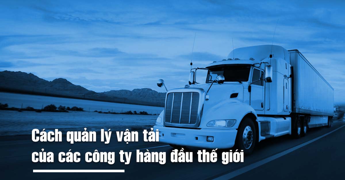 Cách quản lý vận tải của các công ty hàng đầu thế giới | Phần 1