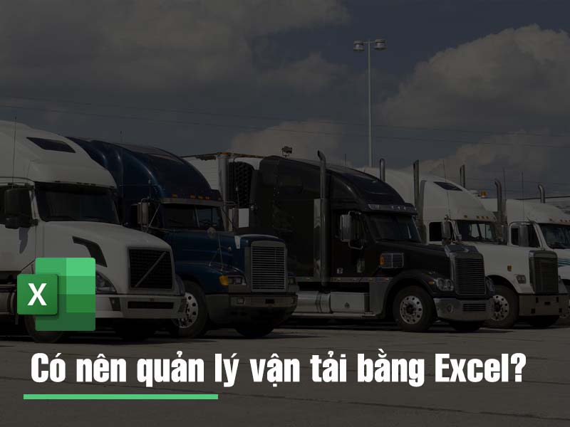 Kinh nghiệm quản lý vận tải: Có nên quản lý vận tải bằng file Excel?